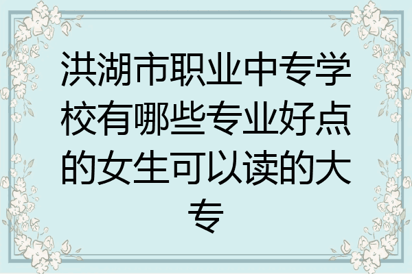洪湖市职业中专学校有哪些专业好点的女生可以读的大专