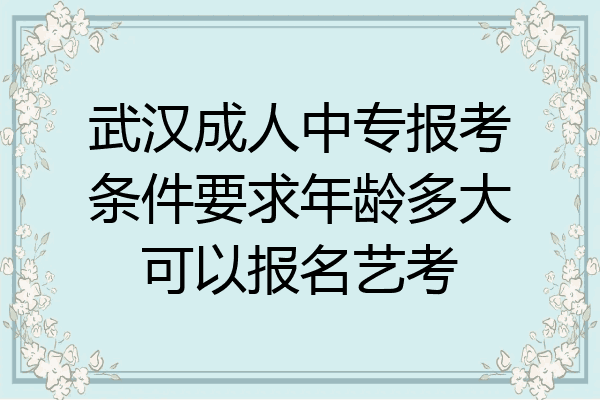 武汉成人中专报考条件要求年龄多大可以报名艺考