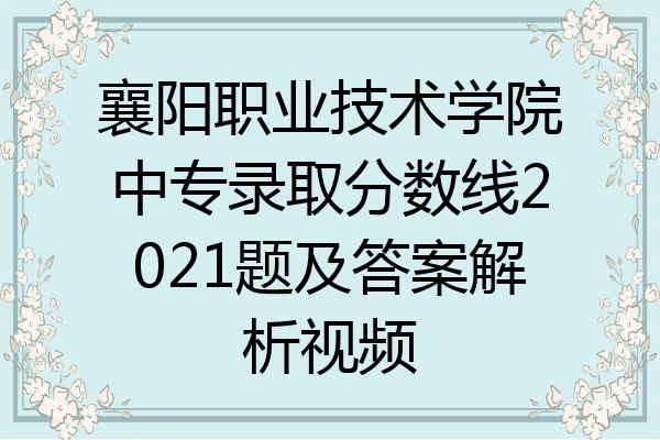襄阳职业技术学院中专录取分数线2021题及答案解析视频