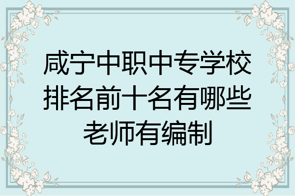 咸宁中职中专学校排名前十名有哪些老师有编制