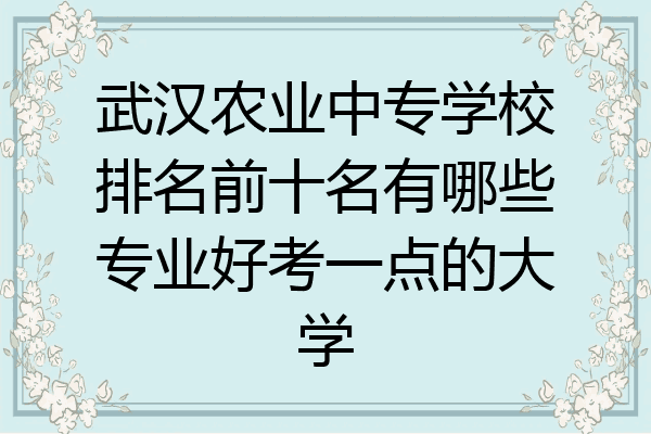 武汉农业中专学校排名前十名有哪些专业好考一点的大学