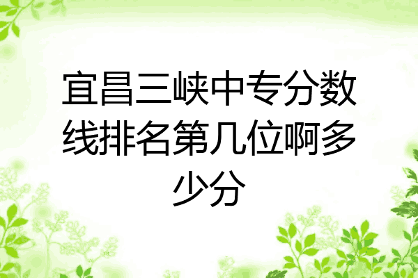 宜昌三峡中专分数线排名第几位啊多少分