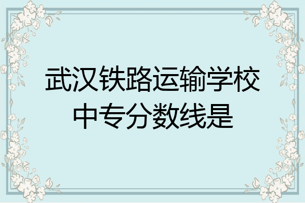武汉铁路运输学校中专分数线是