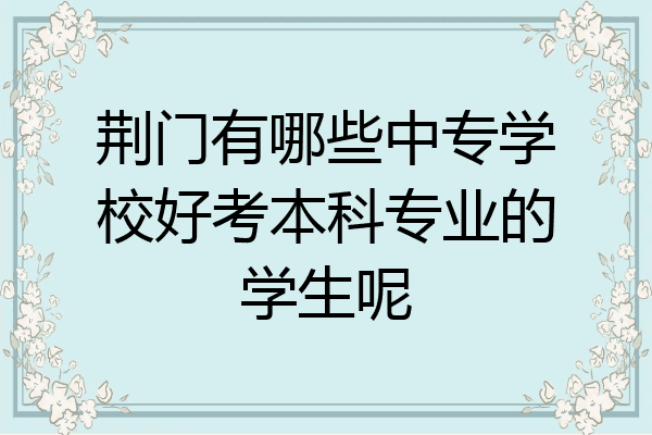 荆门有哪些中专学校好考本科专业的学生呢