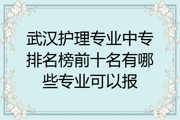 武汉护理专业中专排名榜前十名有哪些专业可以报