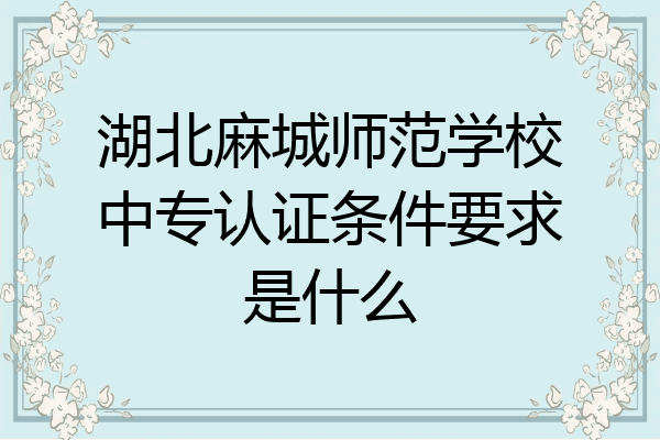 湖北麻城师范学校中专认证条件要求是什么
