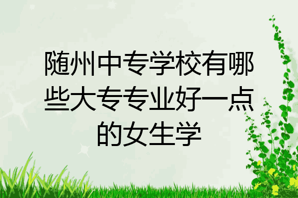 随州中专学校有哪些大专专业好一点的女生学