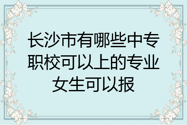 长沙市有哪些中专职校可以上的专业女生可以报