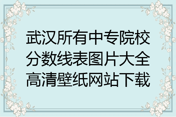 武汉所有中专院校分数线表图片大全高清壁纸网站下载