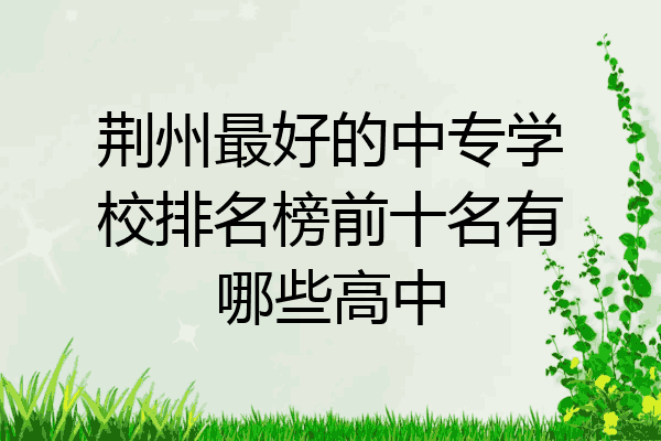 荆州最好的中专学校排名榜前十名有哪些高中