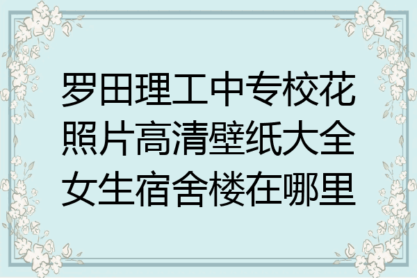 罗田理工中专校花照片高清壁纸大全女生宿舍楼在哪里