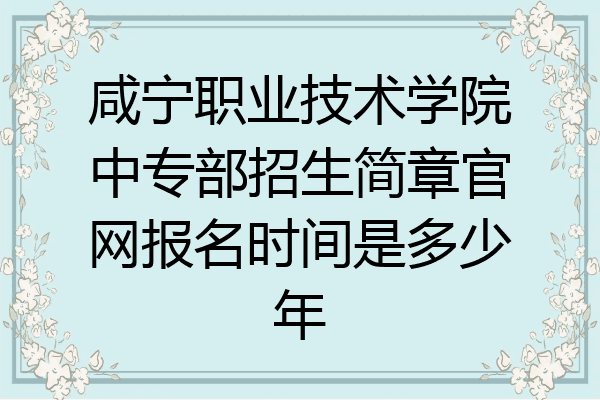 咸宁职业技术学院中专部招生简章官网报名时间是多少年