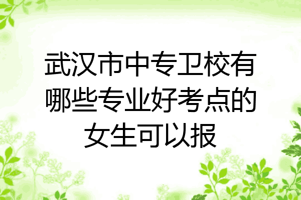 武汉市中专卫校有哪些专业好考点的女生可以报