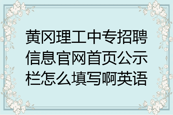 黄冈理工中专招聘信息官网首页公示栏怎么填写啊英语