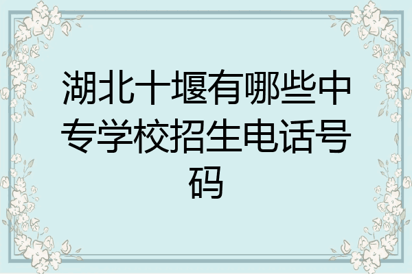 湖北十堰有哪些中专学校招生电话号码