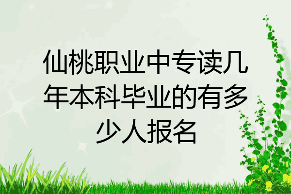 仙桃职业中专读几年本科毕业的有多少人报名