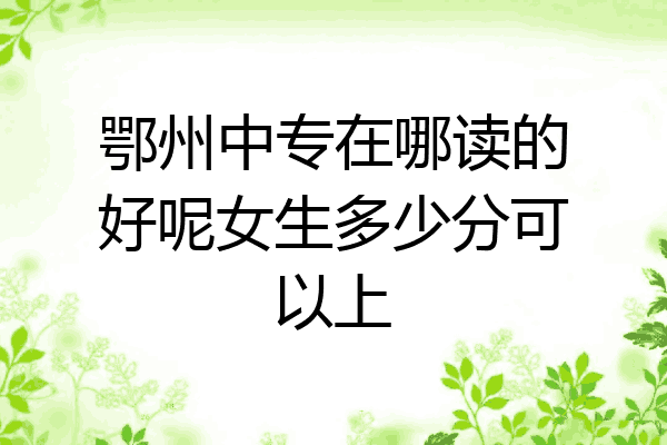 鄂州中专在哪读的好呢女生多少分可以上