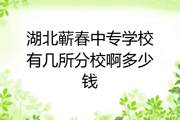 湖北蕲春中专学校有几所分校啊多少钱