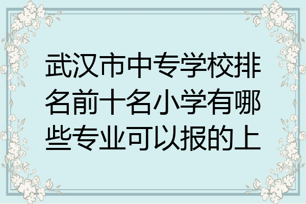 武汉市中专学校排名前十名小学有哪些专业可以报的上