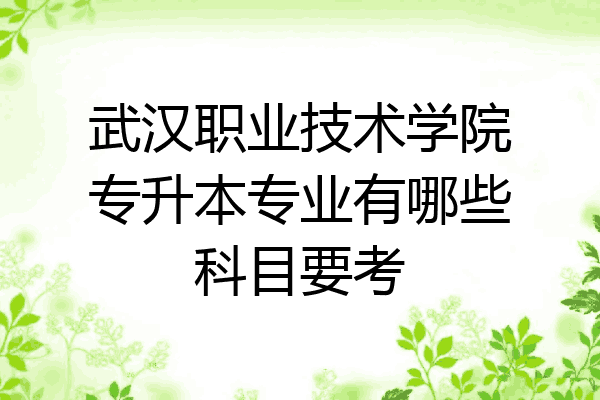 武汉职业技术学院专升本专业有哪些科目要考