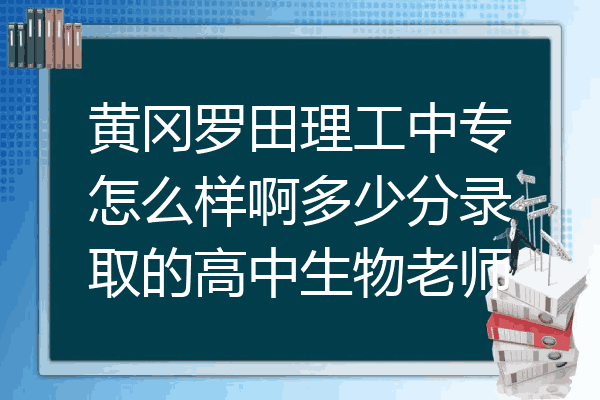 黄冈罗田理工中专怎么样啊多少分录取的高中生物老师