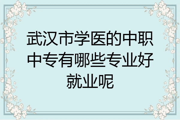 武汉市学医的中职中专有哪些专业好就业呢
