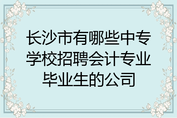 长沙市有哪些中专学校招聘会计专业毕业生的公司