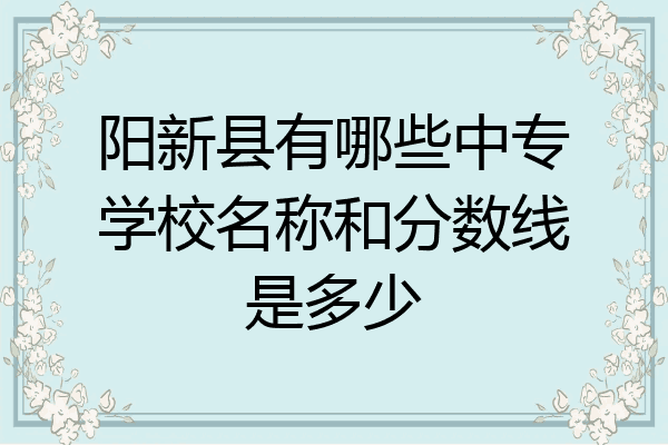 阳新县有哪些中专学校名称和分数线是多少