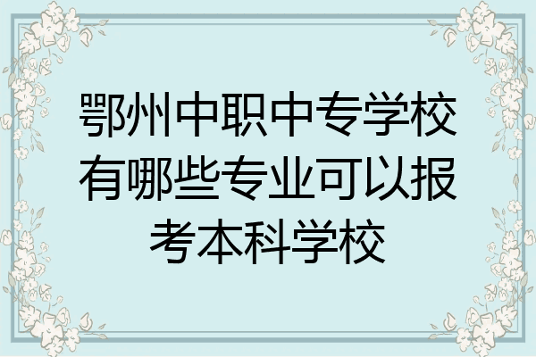 鄂州中职中专学校有哪些专业可以报考本科学校