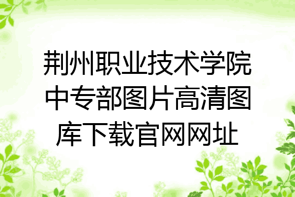 荆州职业技术学院中专部图片高清图库下载官网网址