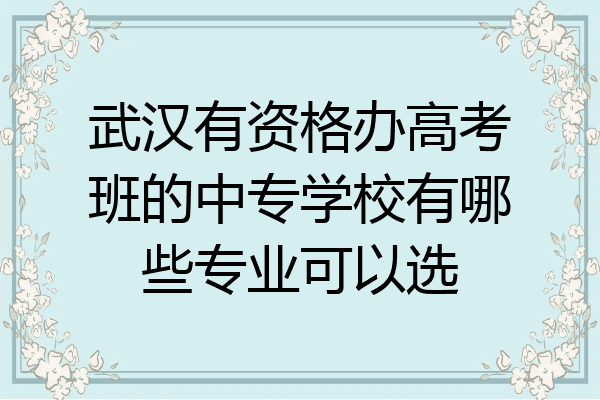 武汉有资格办高考班的中专学校有哪些专业可以选