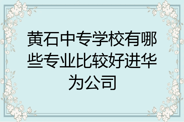 黄石中专学校有哪些专业比较好进华为公司