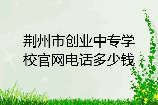 荆州市创业中专学校官网电话多少钱