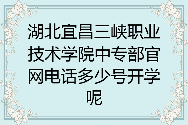 湖北宜昌三峡职业技术学院中专部官网电话多少号开学呢