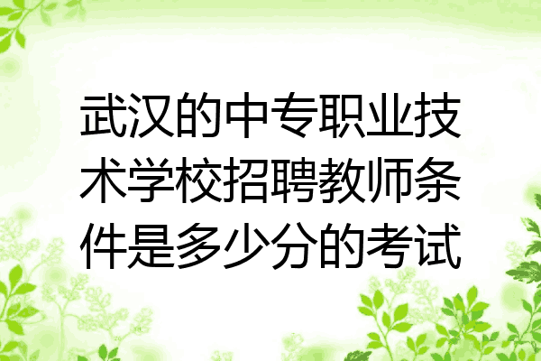 武汉的中专职业技术学校招聘教师条件是多少分的考试
