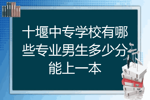 十堰中专学校有哪些专业男生多少分能上一本