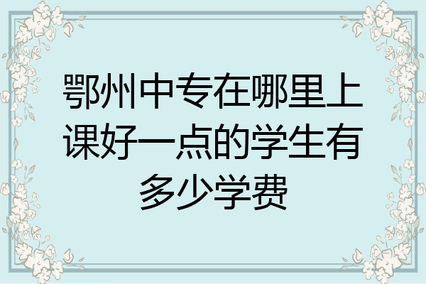 鄂州中专在哪里上课好一点的学生有多少学费