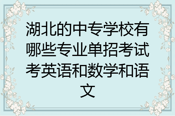 湖北的中专学校有哪些专业单招考试考英语和数学和语文