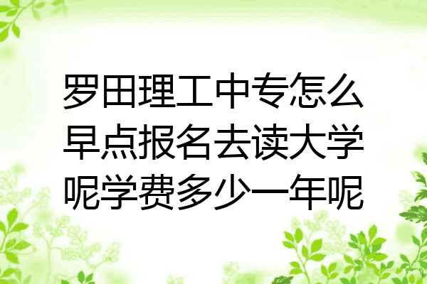 罗田理工中专怎么早点报名去读大学呢学费多少一年呢