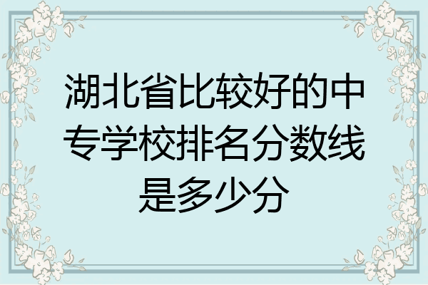 湖北省比较好的中专学校排名分数线是多少分