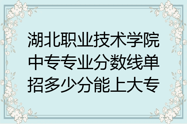 湖北职业技术学院中专专业分数线单招多少分能上大专