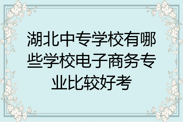 湖北中专学校有哪些学校电子商务专业比较好考