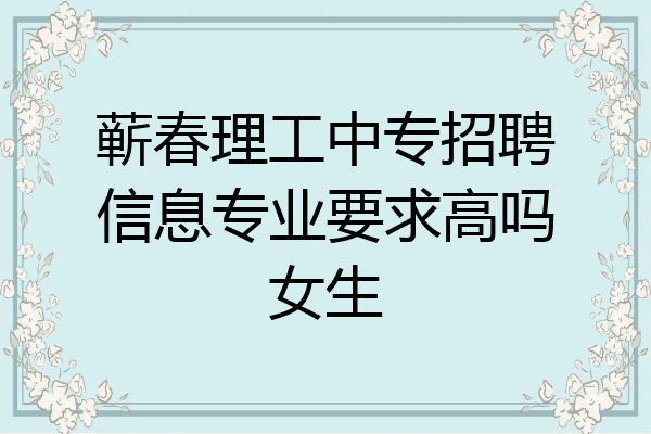 蕲春理工中专招聘信息专业要求高吗女生
