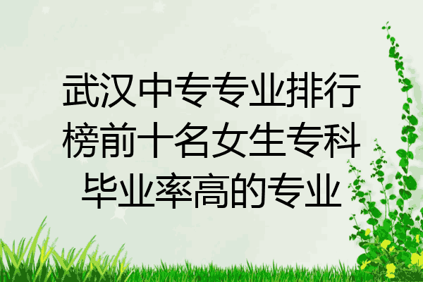 武汉中专专业排行榜前十名女生专科毕业率高的专业