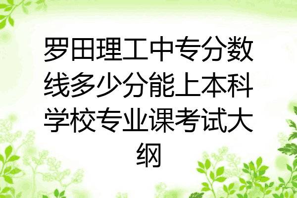 罗田理工中专分数线多少分能上本科学校专业课考试大纲