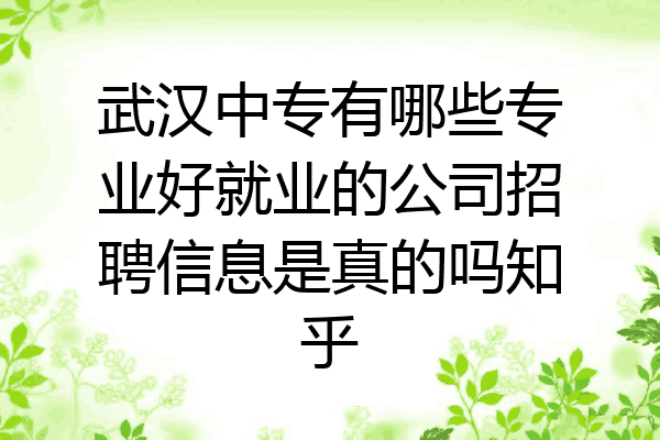武汉中专有哪些专业好就业的公司招聘信息是真的吗知乎