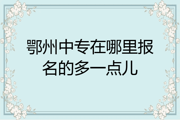 鄂州中专在哪里报名的多一点儿
