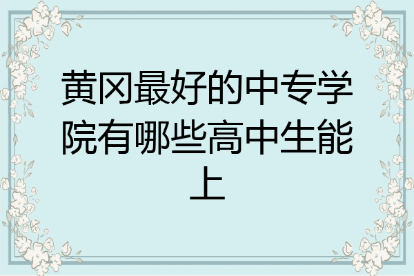 黄冈最好的中专学院有哪些高中生能上