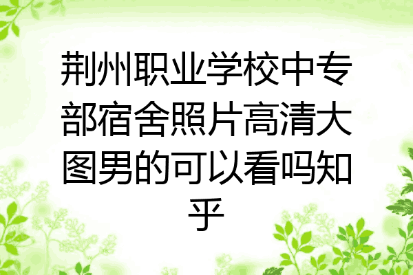 荆州职业学校中专部宿舍照片高清大图男的可以看吗知乎