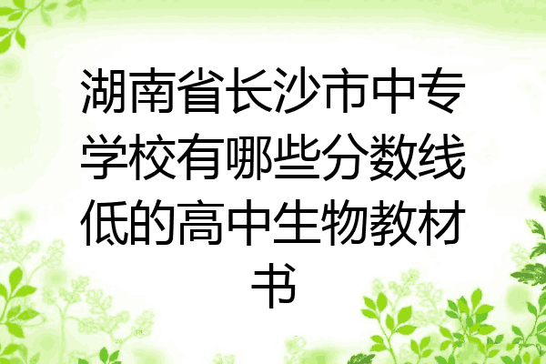 湖南省长沙市中专学校有哪些分数线低的高中生物教材书